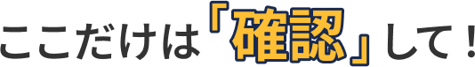 ここだけは確認して！